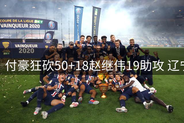 付豪狂砍50+18赵继伟19助攻 辽宁大胜福建51分