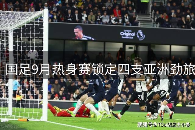 国足9月热身赛锁定四支亚洲劲旅 邵佳一面临阵容与主场双重考验
