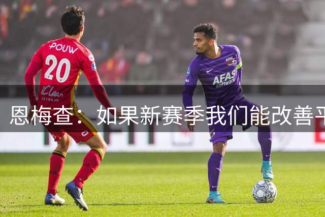恩梅查：如果新赛季我们能改善平局过多的问题，就拥有夺冠的机会