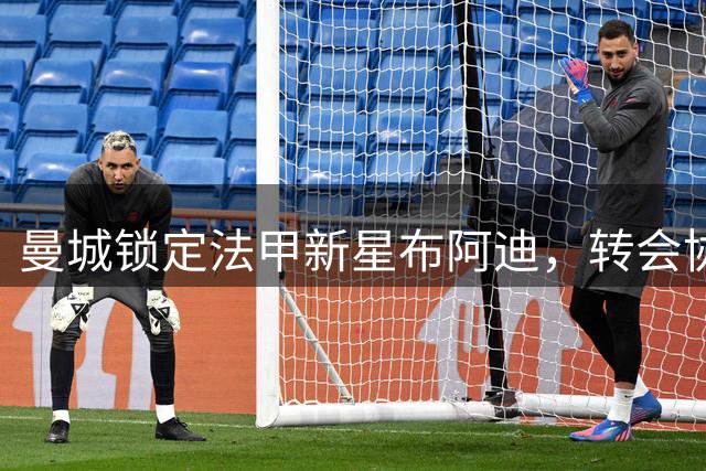 曼城锁定法甲新星布阿迪，转会协议即将尘埃落定