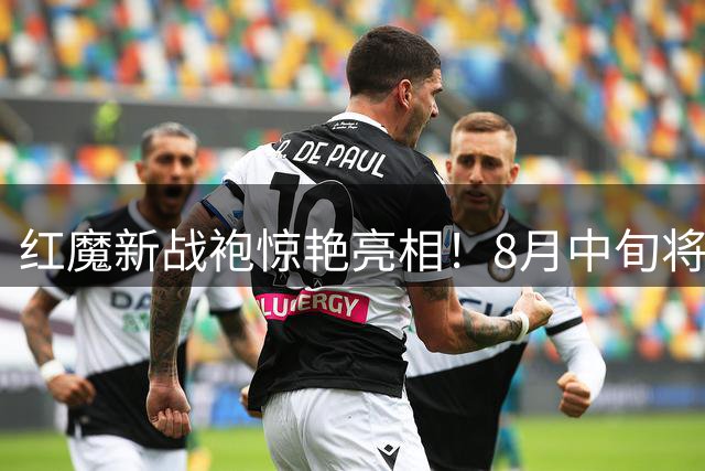 红魔新战袍惊艳亮相！8月中旬将揭晓曼联2026-27赛季特别版球衣