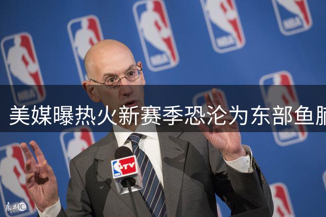 美媒曝热火新赛季恐沦为东部鱼腩 豪华战舰为何不被看好？