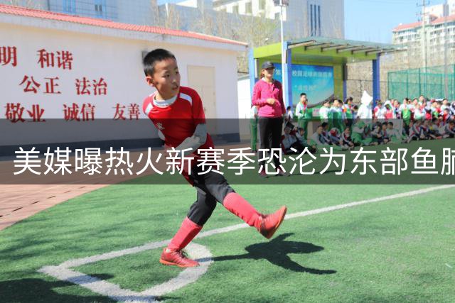 美媒曝热火新赛季恐沦为东部鱼腩 豪华战舰为何不被看好？