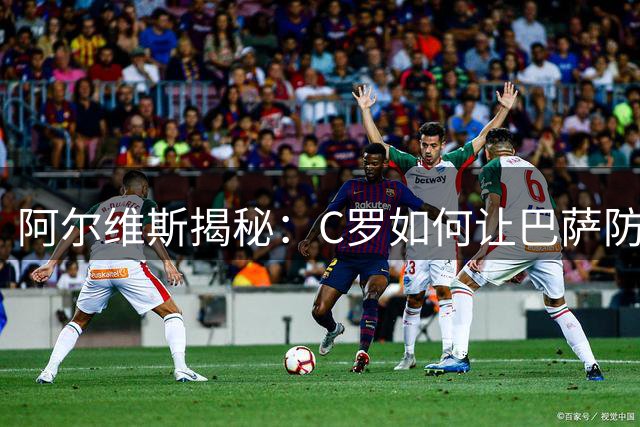 阿尔维斯揭秘：C罗如何让巴萨防线彻夜难眠？